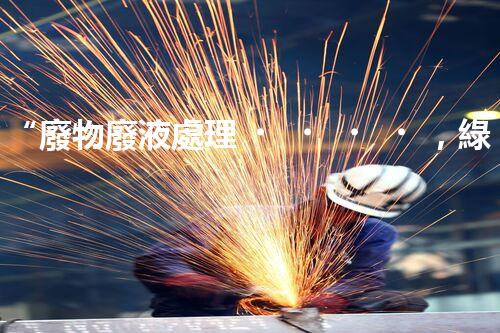 “廢物廢液處理，綠色環(huán)保新篇章”